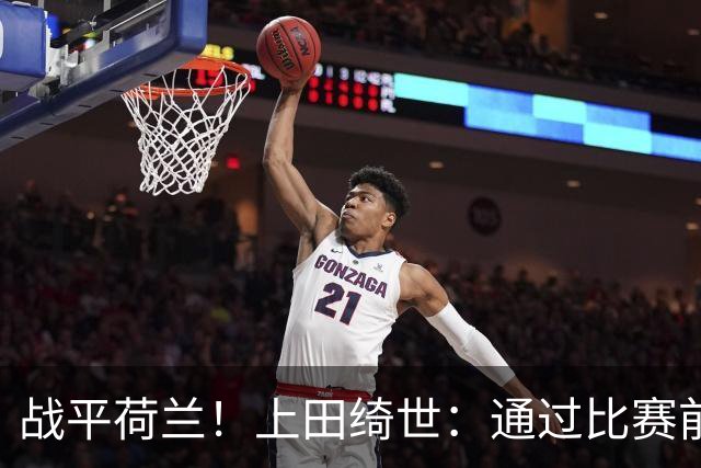 战平荷兰！上田绮世：通过比赛前半段，我们摸清范戴克的防守习惯